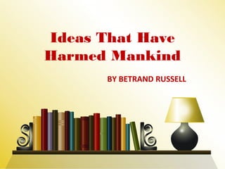 BY BETRAND RUSSELL
Ideas That Have
Harmed Mankind
 