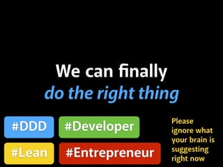 We can ﬁnally
do the right thing
#DDD
#Lean #Entrepreneur
#Developer
Please
ignore what
your brain is
suggesting
right now
 