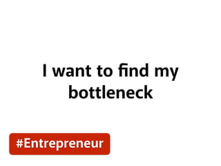 I want to ﬁnd my
bottleneck
#Entrepreneur
 