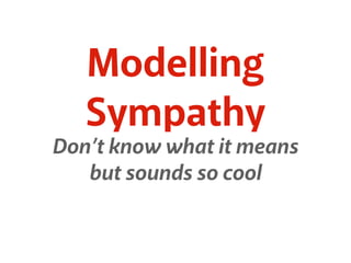 Modelling
Sympathy
Don’t know what it means
but sounds so cool
 