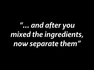 “… and after you
mixed the ingredients,
now separate them”
 
