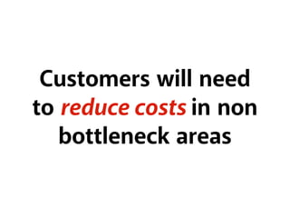 Customers will need
to reduce costs in non
bottleneck areas
 