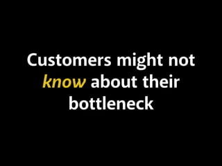 Customers might not
know about their
bottleneck
 