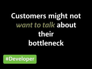 Customers might not
want to talk about
their
bottleneck
#Developer
 