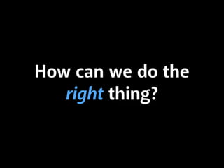 How can we do the
right thing?
 