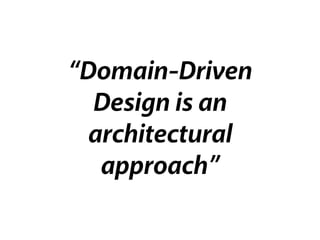 “Domain-Driven
Design is an
architectural
approach”
 