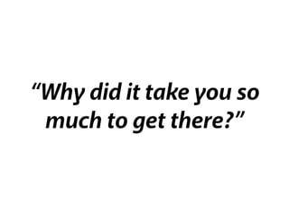 “Why did it take you so
much to get there?”
 