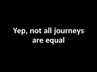 Yep, not all journeys
are equal
 