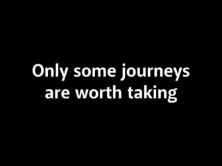 Only some journeys
are worth taking
 