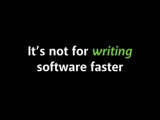 It’s not for writing
software faster
 