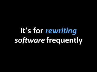 It’s for rewriting
software frequently
 