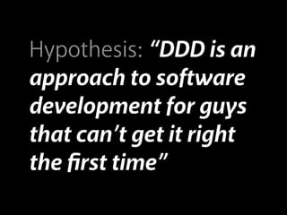 Hypothesis: “DDD is an
approach to software
development for guys
that can’t get it right
the ﬁrst time”
 