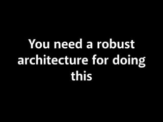 You need a robust
architecture for doing
this
 