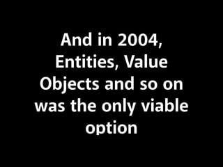 And in 2004,
Entities, Value
Objects and so on
was the only viable
option
 