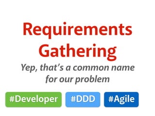 Requirements
Gathering
Yep, that’s a common name
for our problem
#Developer #DDD #Agile
 