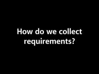 How do we collect
requirements?
 