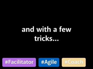 and with a few
tricks…
#Agile #Coach#Facilitator
 