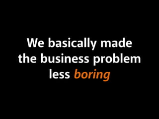 We basically made
the business problem
less boring
 