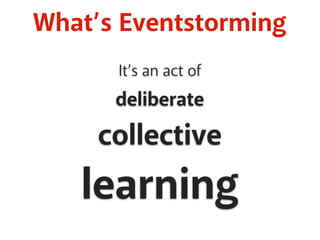 What’s Eventstorming
It’s an act of
deliberate
collective
learning
 