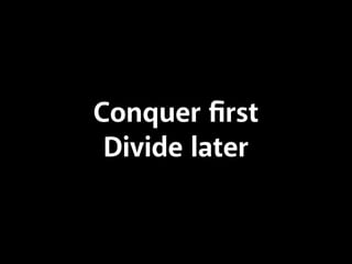 Conquer ﬁrst
Divide later
 