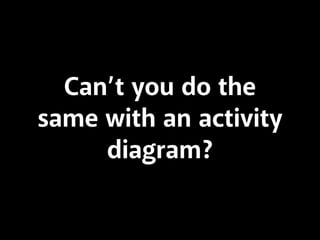 Can’t you do the
same with an activity
diagram?
 
