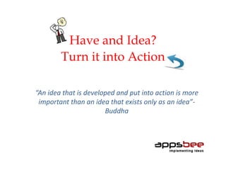 Have and Idea?
Turn it into Action
“An idea that is developed and put into action is more
important than an idea that exists only as an idea”-
Buddha
 