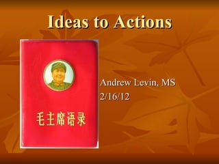 Ideas to Actions


        Andrew Levin, MS
        2/16/12
 