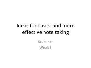 Ideas for easier and more effective note taking Student+ Week 3 