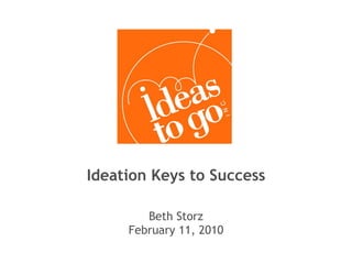 Ideation Keys to Success Beth Storz February 11, 2010 