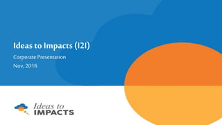 Ideas to Impacts(I2I)
Corporate Presentation
Nov,2016
 