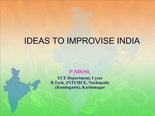IDEAS TO IMPROVISE INDIA P.NIKHIL ECE Department, I year B.Tech, JNTUHCE, Nachupally (Kondagattu), Karimnagar 