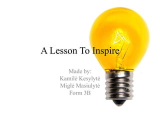 A Lesson To Inspire
Made by:
Kamilė Kesylytė
Miglė Masiulytė
Form 3B
 