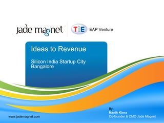 Ideas to Revenue Silicon India Startup City Bangalore By: Manik Kinra Co-founder & CMO Jade Magnet www.jademagnet.com EAP Venture 