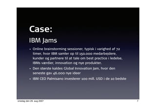 Case:
          IBM Jams
          • Online brainstorming sessioner, typisk i varighed af 72
            timer, hvor IBM s...