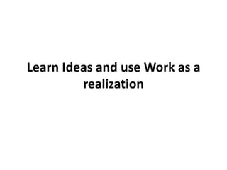 Learn Ideas and use Work as a
realization
 