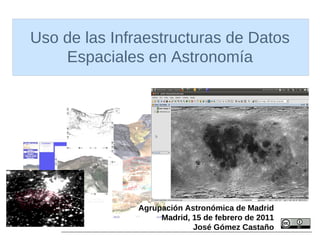 Uso de las Infraestructuras de Datos
    Espaciales en Astronomía




               Agrupación Astronómica de Madrid
                    Madrid, 15 de febrero de 2011
                            José Gómez Castaño
 