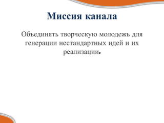 Миссия канала
Объединять творческую молодежь для
 генерации нестандартных идей и их
            реализации.
 