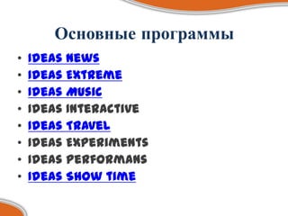 Основные программы
•   Ideas News
•   Ideas Extreme
•   Ideas Music
•   Ideas Interactive
•   Ideas Travel
•   Ideas Experiments
•   Ideas Performans
•   Ideas Show time
 