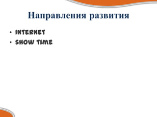Направления развития
• Internet
• show time
 