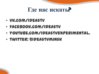 Где нас искать?
•   vk.com/ideastv
•   facebook.com/ideastv
•   youtube.com/ideastvexperimental.
•   twitter: @ideastvminsk
 