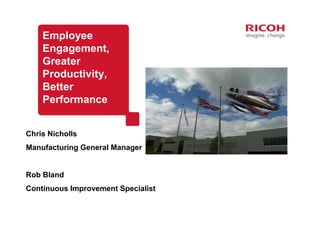 Employee
    Engagement,
    Greater
    Productivity,
    Better
    Performance


Chris Nicholls
Manufacturing General Manager


Rob Bland
Continuous Improvement Specialist
 