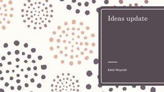 Ideas update
Katie Nizynski
 