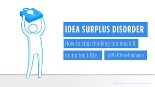 IDEA SURPLUS DISORDER
How to stop thinking too much &
@MatthewHomanndoing too little.
ⓒ 2017 Matthew Homann All Rights Reserved
 