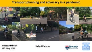 Sally Watson#ideaswithbeers
26th May 2020
Transport planning and advocacy in a pandemic
 