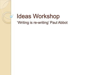 Ideas Workshop ‘Writing is re-writing’ Paul Abbot 