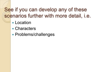 See if you can develop any of these scenarios further with more detail, i.e.LocationCharactersProblems/challenges