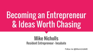 Becoming an Entrepreneur
& Ideas Worth Chasing
Mike Nicholls
Resident Entrepreneur - Incubate
Follow me @Mikenicholls88
 