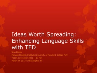 Ideas Worth Spreading:
Enhancing Language Skills
with TED
Nina Liakos
Maryland English Institute (University of Maryland College Park)
TESOL Convention 2012 -- EV Fair
March 29, 2012 in Philadelphia, PA
 