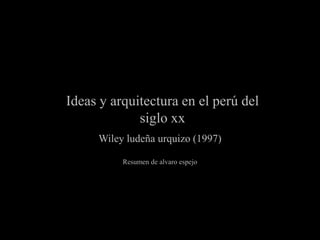 Ideas y arquitectura en el perú del
siglo xx
Wiley ludeña urquizo (1997)
Resumen de alvaro espejo

 