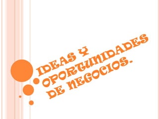 IDEAS Y  OPORTUNIDADES DE NEGOCIOS. 